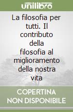 La filosofia per tutti. Il contributo della filosofia al miglioramento della nostra vita