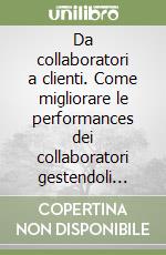 Da collaboratori a clienti. Come migliorare le performances dei collaboratori gestendoli come clienti da soddisfare libro