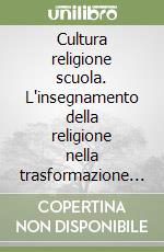 Cultura religione scuola. L'insegnamento della religione nella trasformazione culturale e nell'innovazione scolastica, in prospettiva europea