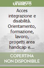 Acces integrazione e disabilità. Orientamento, formazione, lavoro, progetti area handicap e psichiatria libro