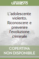 L'adolescente violento. Riconoscere e prevenire l'evoluzione criminale libro