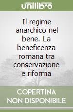 Il regime anarchico nel bene. La beneficenza romana tra conservazione e riforma libro