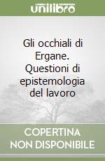 Gli occhiali di Ergane. Questioni di epistemologia del lavoro libro