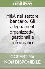 M&A nel settore bancario. Gli adeguamenti organizzativi, gestionali e informatici libro