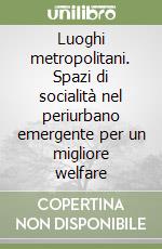 Luoghi metropolitani. Spazi di socialità nel periurbano emergente per un migliore welfare libro