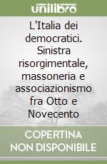 L'Italia dei democratici. Sinistra risorgimentale, massoneria e associazionismo fra Otto e Novecento libro