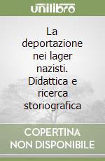La deportazione nei lager nazisti. Didattica e ricerca storiografica libro