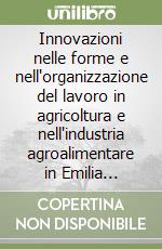 Innovazioni nelle forme e nell'organizzazione del lavoro in agricoltura e nell'industria agroalimentare in Emilia Romagna. Studi di caso