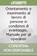 Orientamento e inserimento al lavoro di persone in condizioni di svantaggio. Manuale per gli operatori libro