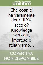 Che cosa ci ha veramente detto il XX secolo? Knowledge workers, imprese e relativismo pragmatico nel nuovo secolo libro