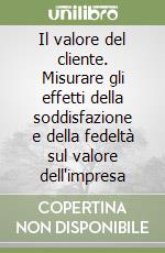 Il valore del cliente. Misurare gli effetti della soddisfazione e della fedeltà sul valore dell'impresa libro