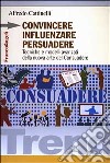 Convincere influenzare persuadere. Tecniche e modelli avanzati della nuova arte del consuadere libro di Cattinelli Alfredo