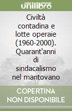 Civiltà contadina e lotte operaie (1960-2000). Quarant'anni di sindacalismo nel mantovano libro