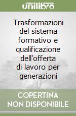 Trasformazioni del sistema formativo e qualificazione dell'offerta di lavoro per generazioni libro