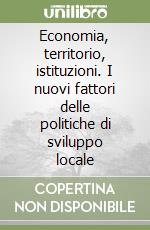 Economia, territorio, istituzioni. I nuovi fattori delle politiche di sviluppo locale libro