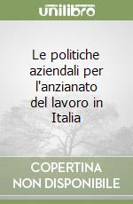 Le politiche aziendali per l'anzianato del lavoro in Italia libro