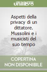 Aspetti della privacy di un dittatore. Mussolini e i musicisti del suo tempo libro