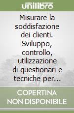 Misurare la soddisfazione dei clienti. Sviluppo, controllo, utilizzazione di questionari e tecniche per l'analisi dei risultati libro