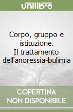 Corpo, gruppo e istituzione. Il trattamento dell'anoressia-bulimia libro