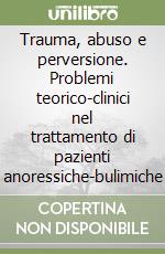 Trauma, abuso e perversione. Problemi teorico-clinici nel trattamento di pazienti anoressiche-bulimiche libro