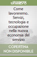 Come lavoreremo. Servizi, tecnologia e occupazione nella nuova economia del servizio libro