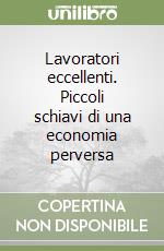 Lavoratori eccellenti. Piccoli schiavi di una economia perversa libro