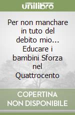 Per non manchare in tuto del debito mio... Educare i bambini Sforza nel Quattrocento libro