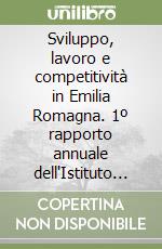 Sviluppo, lavoro e competitività in Emilia Romagna. 1º rapporto annuale dell'Istituto per il lavoro libro