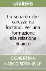 Lo sguardo che carezza da lontano. Per una formazione alla relazione di aiuto libro