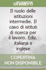 Il ruolo delle istituzioni intermedie. Il caso di istituti di ricerca per il lavoro. Ediz. italiana e inglese libro