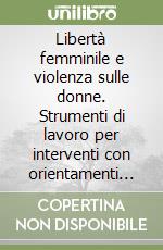 Libertà femminile e violenza sulle donne. Strumenti di lavoro per interventi con orientamenti di genere libro