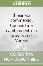 Il pianeta commercio. Continuità e cambiamento in provincia di Varese libro