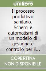 Il processo produttivo sanitario. Schemi e automatismi di un modello di gestione e controllo per il miglioramento della qualità.. Con CD-ROM libro