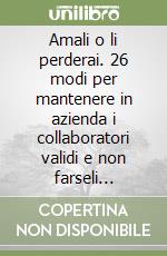 Amali o li perderai. 26 modi per mantenere in azienda i collaboratori validi e non farseli sottrarre dalla concorrenza