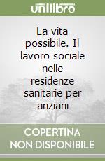 La vita possibile. Il lavoro sociale nelle residenze sanitarie per anziani libro