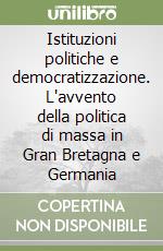 Istituzioni politiche e democratizzazione. L'avvento della politica di massa in Gran Bretagna e Germania