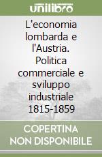 L'economia lombarda e l'Austria. Politica commerciale e sviluppo industriale 1815-1859 libro