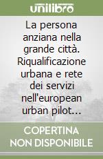 La persona anziana nella grande città. Riqualificazione urbana e rete dei servizi nell'european urban pilot project libro