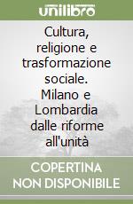 Cultura, religione e trasformazione sociale. Milano e Lombardia dalle riforme all'unità libro