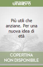 Più utili che anziane. Per una nuova idea di età libro