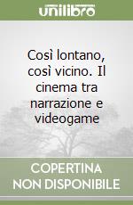 Così lontano, così vicino. Il cinema tra narrazione e videogame libro