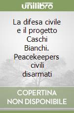 La difesa civile e il progetto Caschi Bianchi. Peacekeepers civili disarmati libro