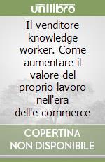 Il venditore knowledge worker. Come aumentare il valore del proprio lavoro nell'era dell'e-commerce libro