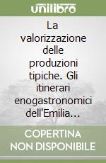 La valorizzazione delle produzioni tipiche. Gli itinerari enogastronomici dell'Emilia Romagna libro