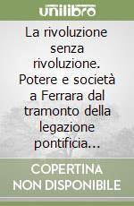 La rivoluzione senza rivoluzione. Potere e società a Ferrara dal tramonto della legazione pontificia alla nascita della Repubblica Cisalpina (1787-1797)