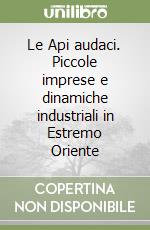 Le Api audaci. Piccole imprese e dinamiche industriali in Estremo Oriente libro