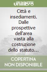 Città e insediamenti. Dalle prospettive dell'area vasta alla costruzione dello statuto dei luoghi