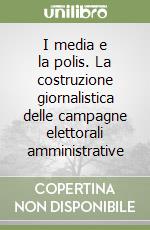 I media e la polis. La costruzione giornalistica delle campagne elettorali amministrative libro