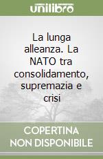 La lunga alleanza. La NATO tra consolidamento, supremazia e crisi libro