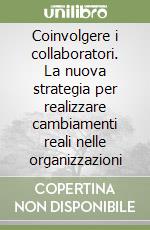 Coinvolgere i collaboratori. La nuova strategia per realizzare cambiamenti reali nelle organizzazioni